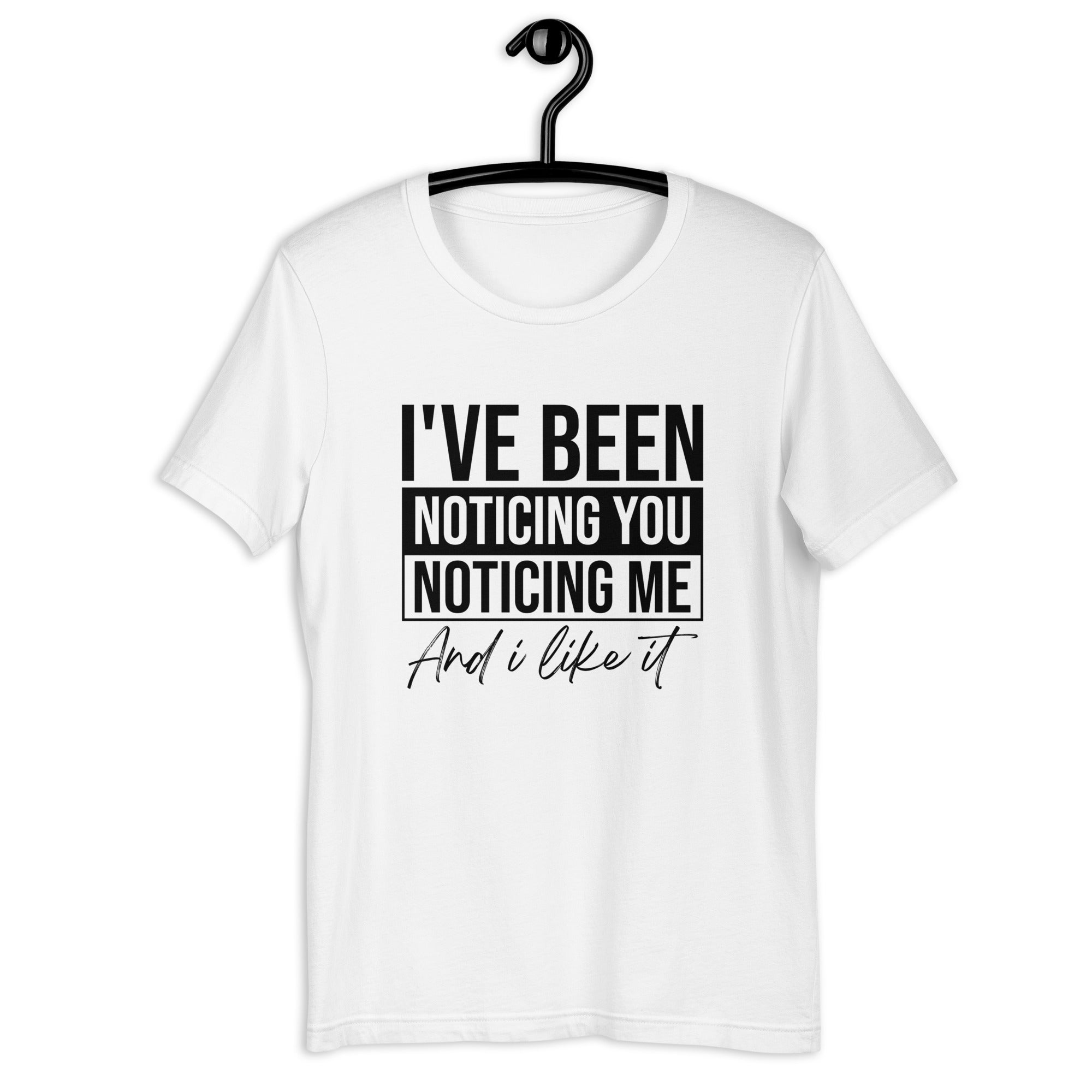 Unisex t-shirt | I've been noticing you noticing me and I like it